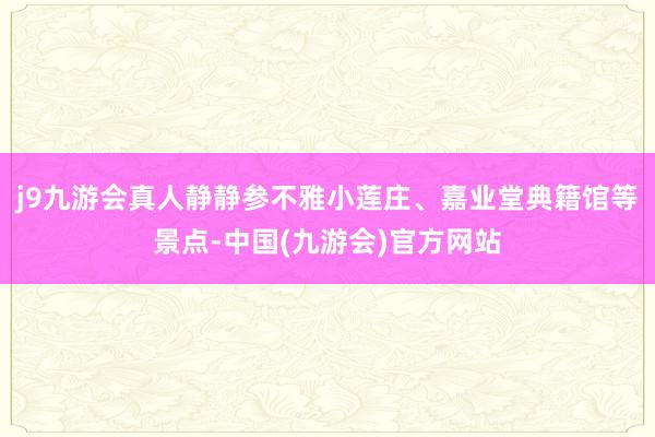 j9九游会真人静静参不雅小莲庄、嘉业堂典籍馆等景点-中国(九游会)官方网站