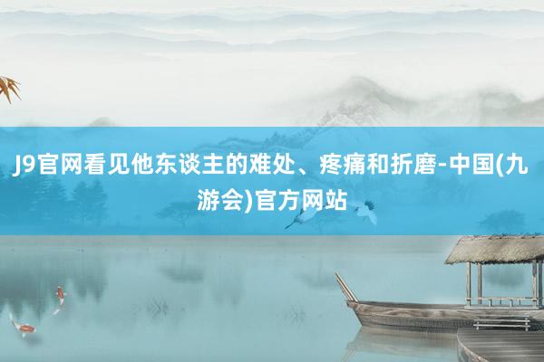 J9官网看见他东谈主的难处、疼痛和折磨-中国(九游会)官方网站