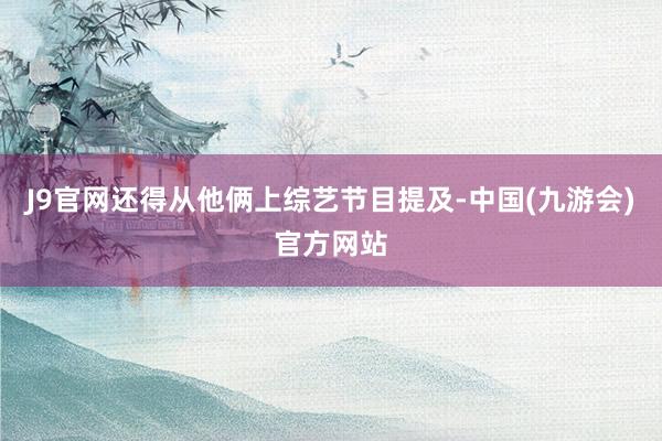 J9官网还得从他俩上综艺节目提及-中国(九游会)官方网站