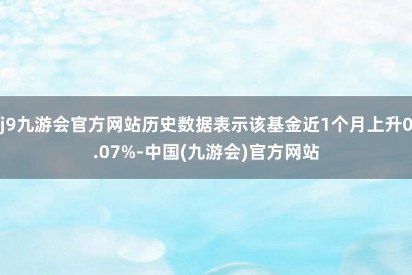 j9九游会官方网站历史数据表示该基金近1个月上升0.07%-中国(九游会)官方网站