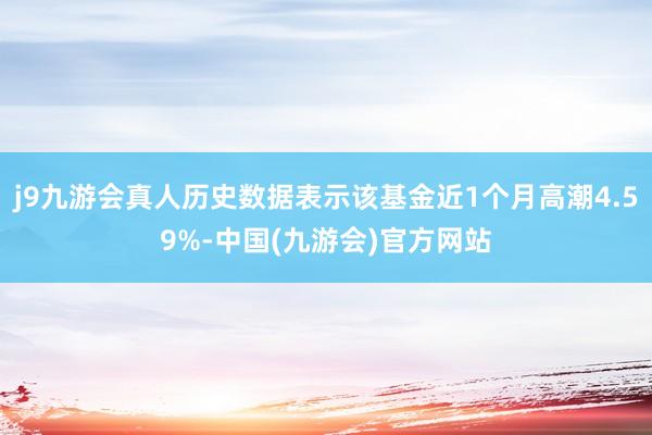 j9九游会真人历史数据表示该基金近1个月高潮4.59%-中国(九游会)官方网站