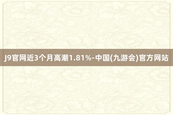 J9官网近3个月高潮1.81%-中国(九游会)官方网站