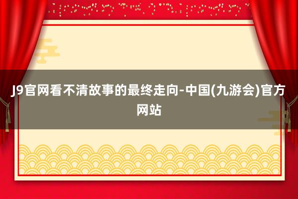 J9官网看不清故事的最终走向-中国(九游会)官方网站