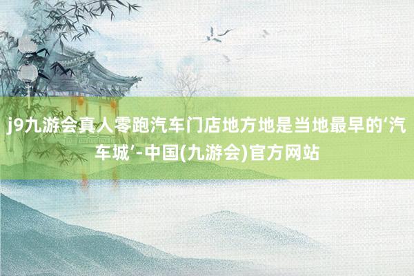 j9九游会真人零跑汽车门店地方地是当地最早的‘汽车城’-中国(九游会)官方网站