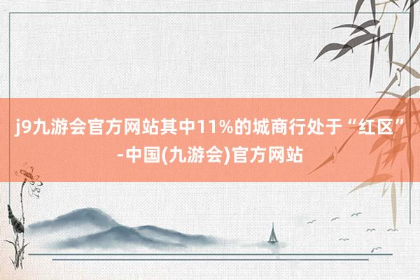 j9九游会官方网站其中11%的城商行处于“红区”-中国(九游会)官方网站