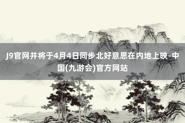 J9官网并将于4月4日同步北好意思在内地上映-中国(九游会)官方网站