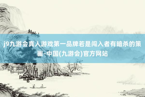 j9九游会真人游戏第一品牌若是闯入者有暗杀的策画-中国(九游会)官方网站