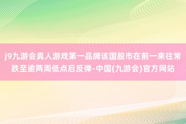 j9九游会真人游戏第一品牌该国股市在前一来往常跌至逾两周低点后反弹-中国(九游会)官方网站