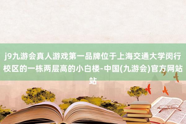 j9九游会真人游戏第一品牌位于上海交通大学闵行校区的一栋两层高的小白楼-中国(九游会)官方网站