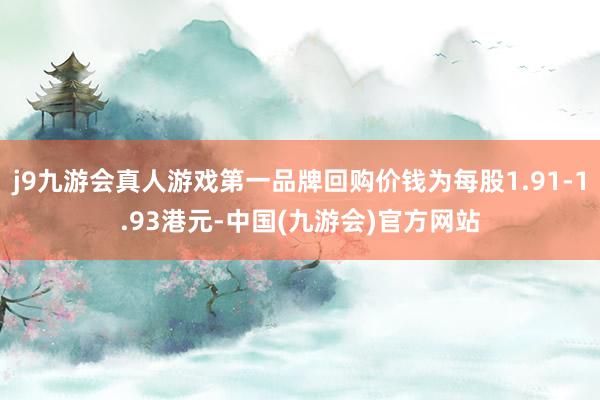 j9九游会真人游戏第一品牌回购价钱为每股1.91-1.93港元-中国(九游会)官方网站