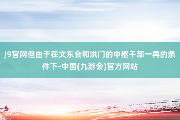J9官网但由于在文东会和洪门的中枢干部一再的条件下-中国(九游会)官方网站