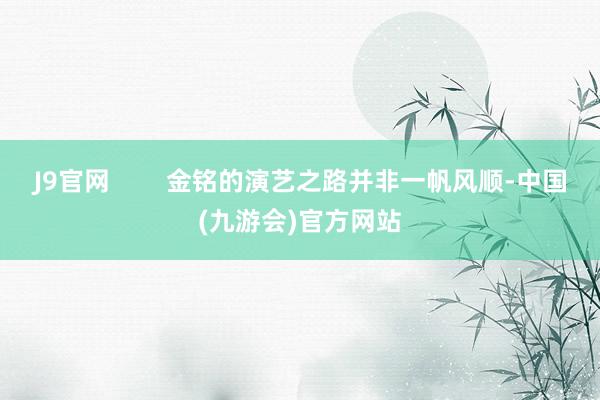 J9官网        金铭的演艺之路并非一帆风顺-中国(九游会)官方网站