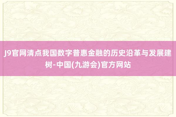 J9官网清点我国数字普惠金融的历史沿革与发展建树-中国(九游会)官方网站
