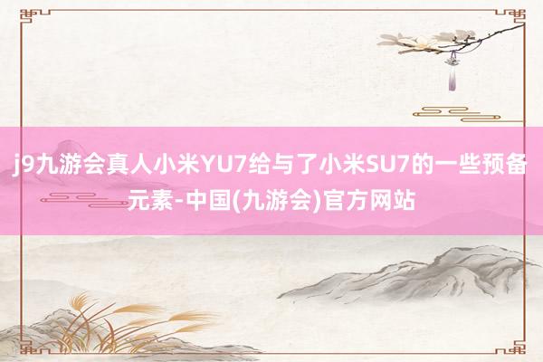 j9九游会真人小米YU7给与了小米SU7的一些预备元素-中国(九游会)官方网站