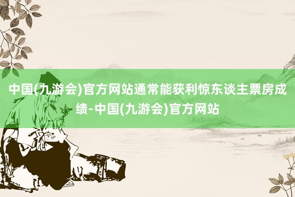 中国(九游会)官方网站通常能获利惊东谈主票房成绩-中国(九游会)官方网站