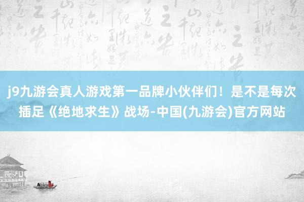 j9九游会真人游戏第一品牌小伙伴们！是不是每次插足《绝地求生》战场-中国(九游会)官方网站
