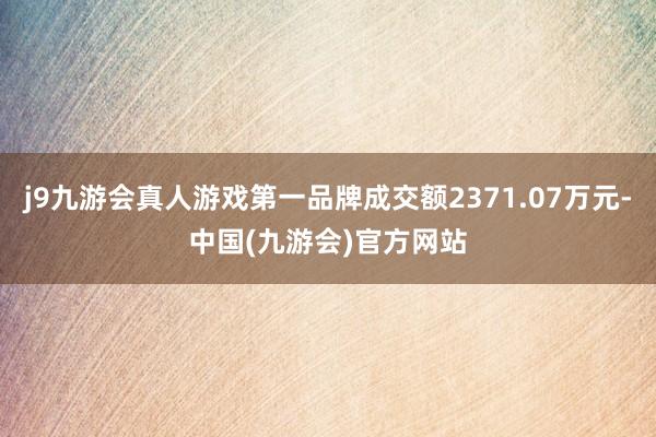 j9九游会真人游戏第一品牌成交额2371.07万元-中国(九游会)官方网站