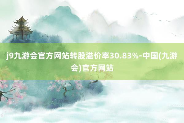 j9九游会官方网站转股溢价率30.83%-中国(九游会)官方网站