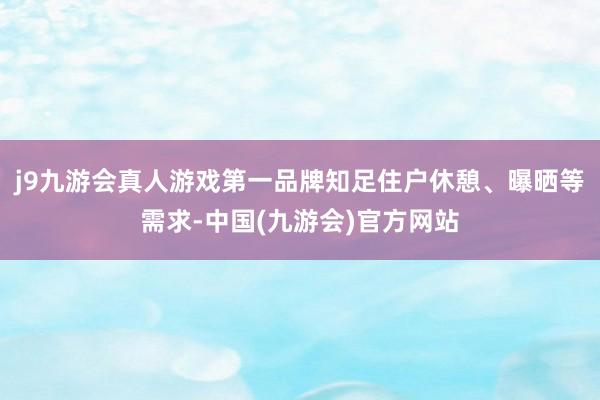 j9九游会真人游戏第一品牌知足住户休憩、曝晒等需求-中国(九游会)官方网站