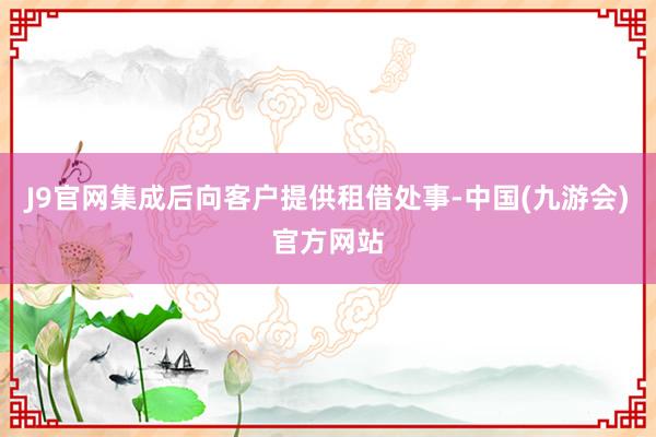 J9官网集成后向客户提供租借处事-中国(九游会)官方网站
