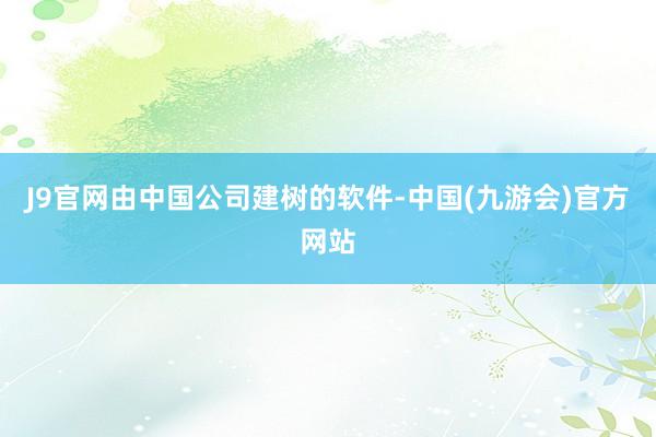 J9官网由中国公司建树的软件-中国(九游会)官方网站