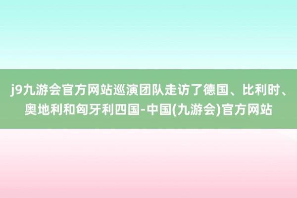 j9九游会官方网站巡演团队走访了德国、比利时、奥地利和匈牙利四国-中国(九游会)官方网站