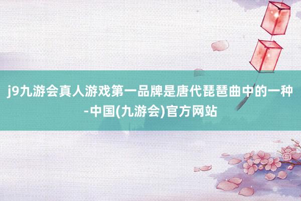 j9九游会真人游戏第一品牌是唐代琵琶曲中的一种-中国(九游会)官方网站