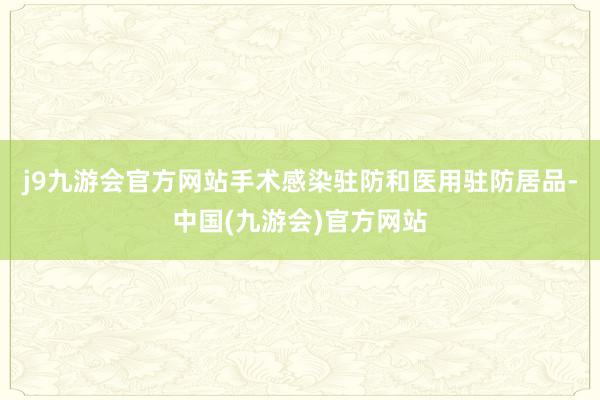 j9九游会官方网站手术感染驻防和医用驻防居品-中国(九游会)官方网站