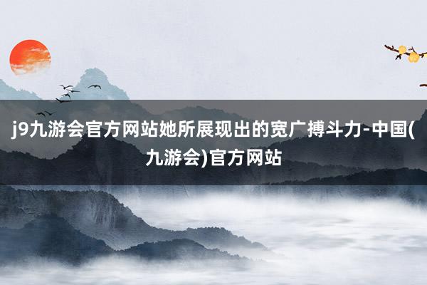 j9九游会官方网站她所展现出的宽广搏斗力-中国(九游会)官方网站