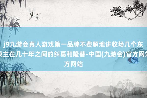 j9九游会真人游戏第一品牌不费解地讲收场几个东谈主在几十年之间的纠葛和隆替-中国(九游会)官方网站
