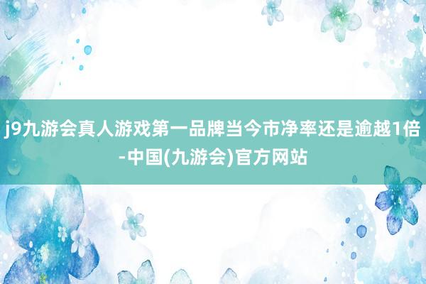 j9九游会真人游戏第一品牌当今市净率还是逾越1倍-中国(九游会)官方网站