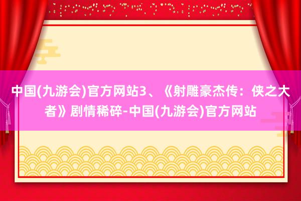 中国(九游会)官方网站3、《射雕豪杰传：侠之大者》剧情稀碎-中国(九游会)官方网站
