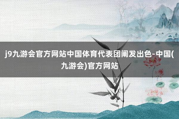 j9九游会官方网站中国体育代表团阐发出色-中国(九游会)官方网站