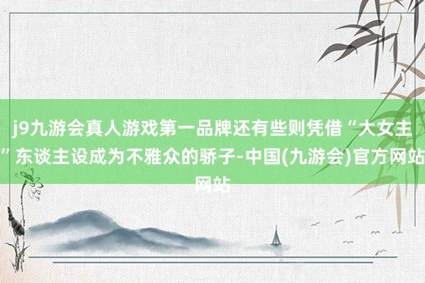j9九游会真人游戏第一品牌还有些则凭借“大女主”东谈主设成为不雅众的骄子-中国(九游会)官方网站