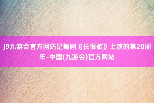 j9九游会官方网站是舞剧《长恨歌》上演的第20周年-中国(九游会)官方网站