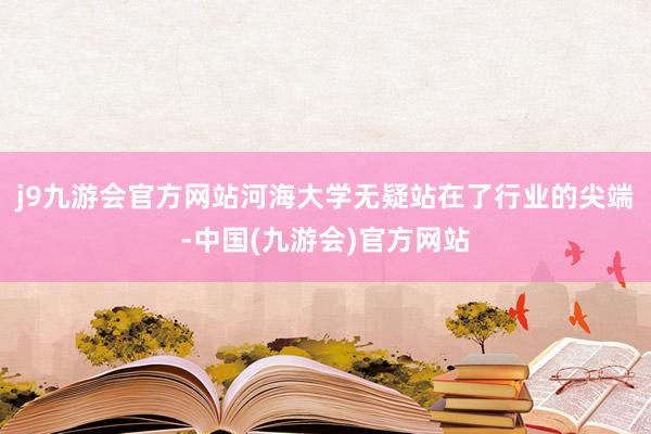 j9九游会官方网站河海大学无疑站在了行业的尖端-中国(九游会)官方网站