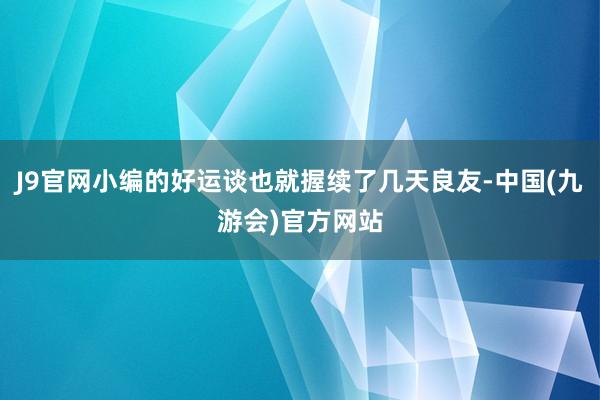 J9官网小编的好运谈也就握续了几天良友-中国(九游会)官方网站