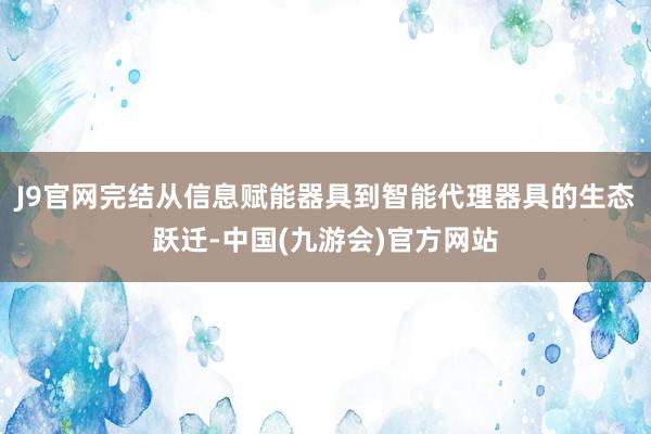 J9官网完结从信息赋能器具到智能代理器具的生态跃迁-中国(九游会)官方网站