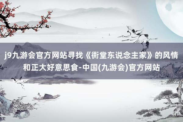j9九游会官方网站寻找《衖堂东说念主家》的风情和正大好意思食-中国(九游会)官方网站