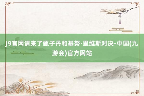 J9官网请来了甄子丹和基努·里维斯对决-中国(九游会)官方网站