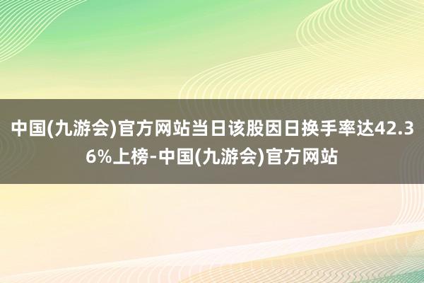 中国(九游会)官方网站当日该股因日换手率达42.36%上榜-中国(九游会)官方网站