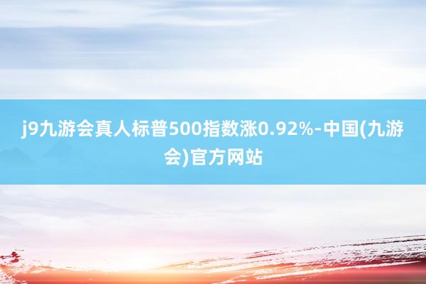 j9九游会真人标普500指数涨0.92%-中国(九游会)官方网站