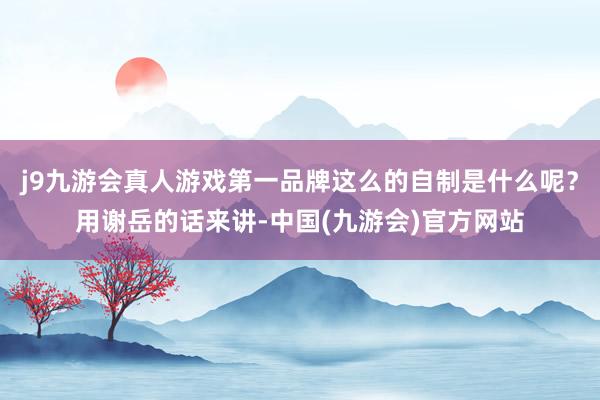 j9九游会真人游戏第一品牌这么的自制是什么呢？用谢岳的话来讲-中国(九游会)官方网站