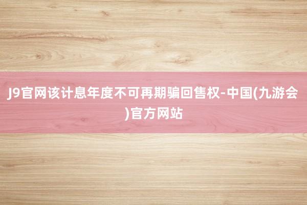 J9官网该计息年度不可再期骗回售权-中国(九游会)官方网站