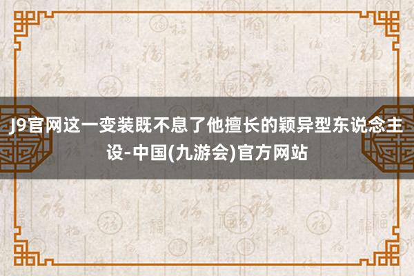 J9官网这一变装既不息了他擅长的颖异型东说念主设-中国(九游会)官方网站