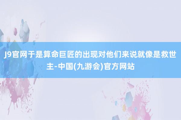 J9官网于是算命巨匠的出现对他们来说就像是救世主-中国(九游会)官方网站