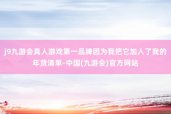 j9九游会真人游戏第一品牌因为我把它加入了我的年货清单-中国(九游会)官方网站