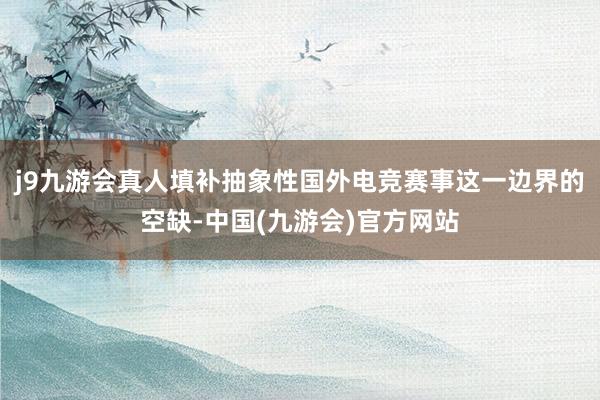 j9九游会真人填补抽象性国外电竞赛事这一边界的空缺-中国(九游会)官方网站