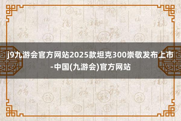 j9九游会官方网站2025款坦克300崇敬发布上市-中国(九游会)官方网站