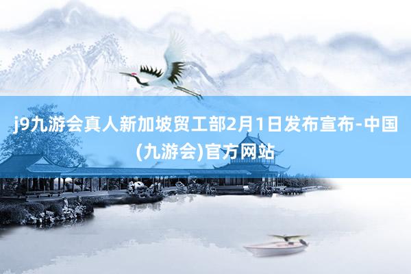 j9九游会真人新加坡贸工部2月1日发布宣布-中国(九游会)官方网站